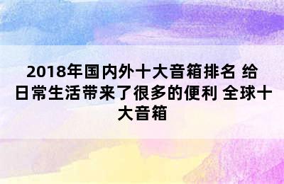 2018年国内外十大音箱排名 给日常生活带来了很多的便利 全球十大音箱